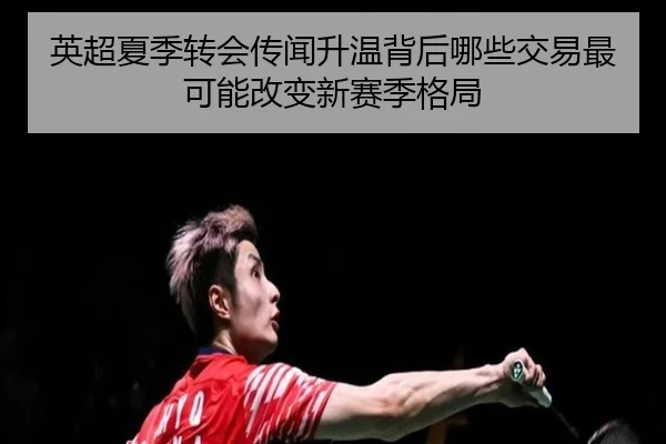 英超夏季转会传闻升温背后哪些交易最可能改变新赛季格局